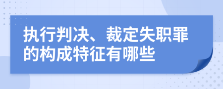 执行判决、裁定失职罪的构成特征有哪些