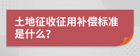 土地征收征用补偿标准是什么？