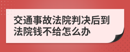 交通事故法院判决后到法院钱不给怎么办