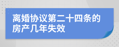 离婚协议第二十四条的房产几年失效