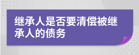 继承人是否要清偿被继承人的债务