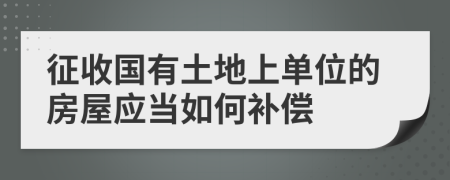 征收国有土地上单位的房屋应当如何补偿