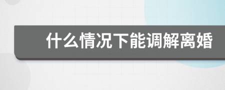 什么情况下能调解离婚
