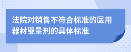 法院对销售不符合标准的医用器材罪量刑的具体标准