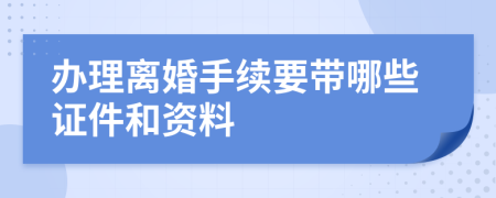 办理离婚手续要带哪些证件和资料