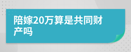 陪嫁20万算是共同财产吗