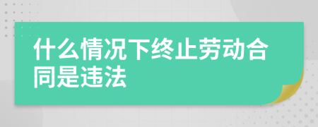 什么情况下终止劳动合同是违法