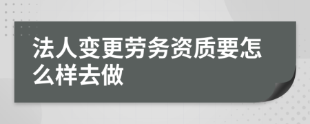 法人变更劳务资质要怎么样去做