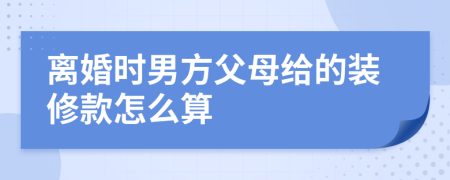 离婚时男方父母给的装修款怎么算