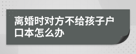 离婚时对方不给孩子户口本怎么办