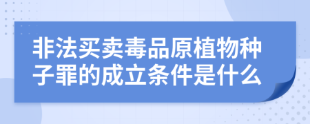 非法买卖毒品原植物种子罪的成立条件是什么