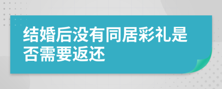 结婚后没有同居彩礼是否需要返还