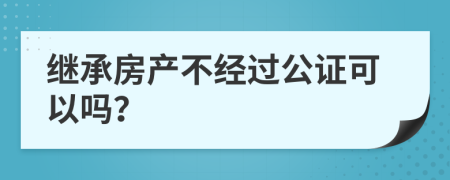 继承房产不经过公证可以吗？