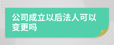 公司成立以后法人可以变更吗