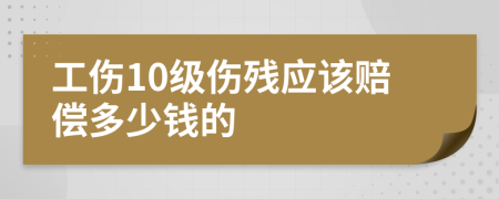 工伤10级伤残应该赔偿多少钱的