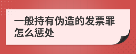 一般持有伪造的发票罪怎么惩处