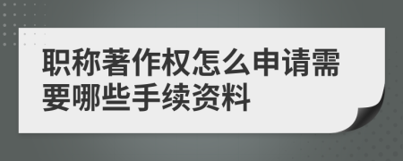 职称著作权怎么申请需要哪些手续资料