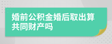 婚前公积金婚后取出算共同财产吗