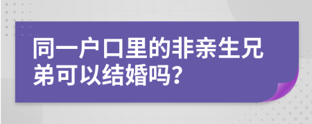 同一户口里的非亲生兄弟可以结婚吗？