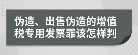 伪造、出售伪造的增值税专用发票罪该怎样判