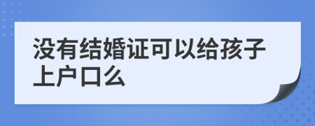 没有结婚证可以给孩子上户口么