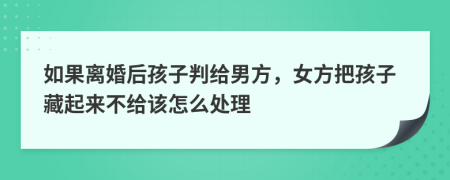 如果离婚后孩子判给男方，女方把孩子藏起来不给该怎么处理