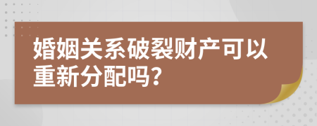 婚姻关系破裂财产可以重新分配吗？