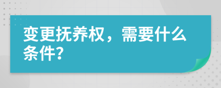 变更抚养权，需要什么条件？