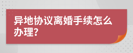 异地协议离婚手续怎么办理？