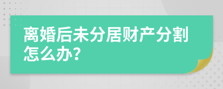 离婚后未分居财产分割怎么办？