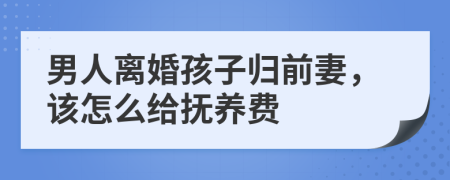 男人离婚孩子归前妻，该怎么给抚养费