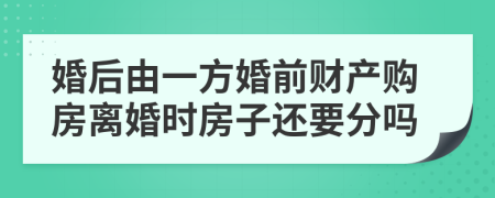 婚后由一方婚前财产购房离婚时房子还要分吗