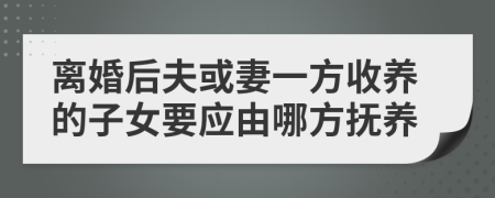 离婚后夫或妻一方收养的子女要应由哪方抚养