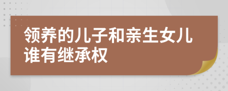 领养的儿子和亲生女儿谁有继承权