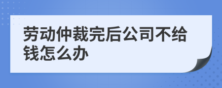 劳动仲裁完后公司不给钱怎么办