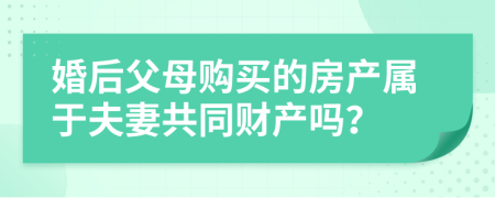 婚后父母购买的房产属于夫妻共同财产吗？