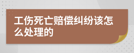 工伤死亡赔偿纠纷该怎么处理的