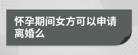 怀孕期间女方可以申请离婚么