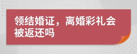 领结婚证，离婚彩礼会被返还吗