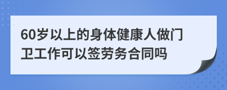 60岁以上的身体健康人做门卫工作可以签劳务合同吗