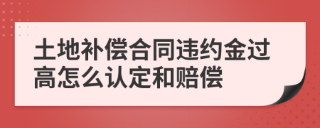 土地补偿合同违约金过高怎么认定和赔偿