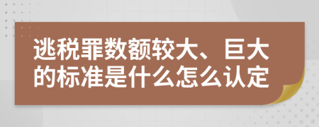 逃税罪数额较大、巨大的标准是什么怎么认定