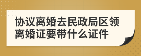 协议离婚去民政局区领离婚证要带什么证件