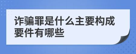 诈骗罪是什么主要构成要件有哪些