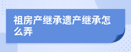 祖房产继承遗产继承怎么弄