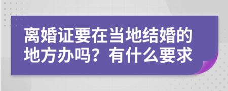 离婚证要在当地结婚的地方办吗？有什么要求