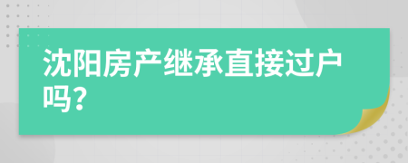 沈阳房产继承直接过户吗？