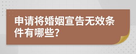 申请将婚姻宣告无效条件有哪些？