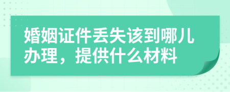 婚姻证件丢失该到哪儿办理，提供什么材料