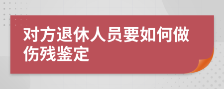 对方退休人员要如何做伤残鉴定